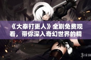 《大奉打更人》全剧免费观看，带你深入奇幻世界的精彩旅程