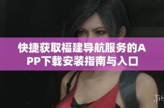 快捷获取福建导航服务的APP下载安装指南与入口