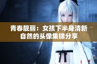 青春靓丽：女孩下半身清新自然的头像集锦分享