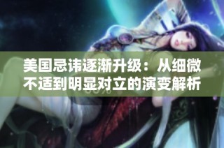 美国忌讳逐渐升级：从细微不适到明显对立的演变解析
