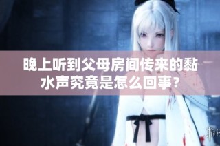 晚上听到父母房间传来的黏水声究竟是怎么回事？
