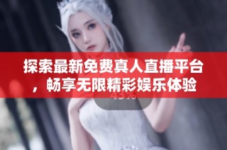 探索最新免费真人直播平台，畅享无限精彩娱乐体验