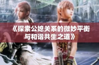 《探索公媳关系的微妙平衡与和谐共生之道》