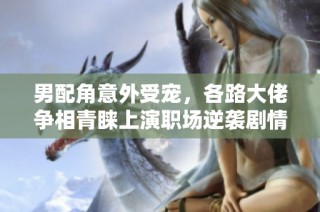 男配角意外受宠，各路大佬争相青睐上演职场逆袭剧情