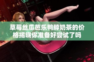 草莓丝瓜芭乐鸭脖奶茶的价格揭晓你准备好尝试了吗