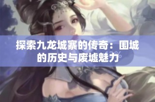 探索九龙城寨的传奇：围城的历史与废墟魅力