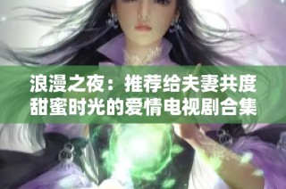 浪漫之夜：推荐给夫妻共度甜蜜时光的爱情电视剧合集