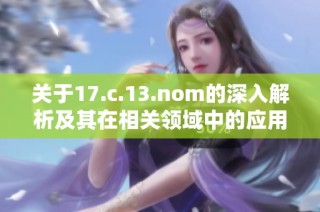 关于17.c.13.nom的深入解析及其在相关领域中的应用探索