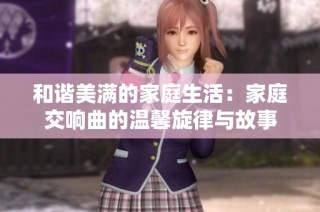 和谐美满的家庭生活：家庭交响曲的温馨旋律与故事