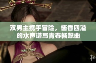 双男主携手冒险，酱香四溢的水声谱写青春畅想曲