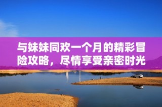 与妹妹同欢一个月的精彩冒险攻略，尽情享受亲密时光