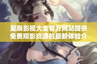 星辰影视大全官方网站提供免费观影资源的最新体验介绍