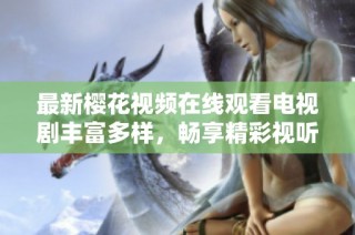 最新樱花视频在线观看电视剧丰富多样，畅享精彩视听体验！