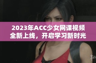 2023年ACC少女网课视频全新上线，开启学习新时光