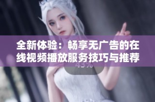 全新体验：畅享无广告的在线视频播放服务技巧与推荐