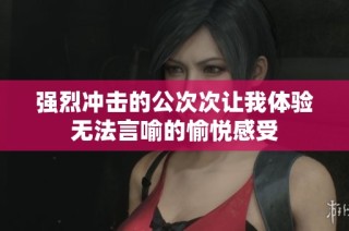 强烈冲击的公次次让我体验无法言喻的愉悦感受