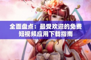 全面盘点：最受欢迎的免费短视频应用下载指南