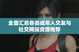 全面汇总各类成年人交友与社交网站资源推荐