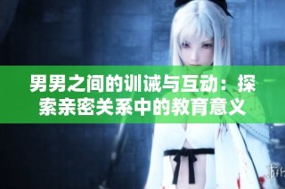 男男之间的训诫与互动：探索亲密关系中的教育意义