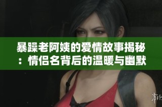 暴躁老阿姨的爱情故事揭秘：情侣名背后的温暖与幽默