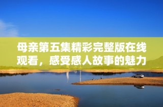 母亲第五集精彩完整版在线观看，感受感人故事的魅力