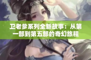 卫老爹系列全新故事：从第一部到第五部的奇幻旅程