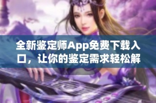 全新鉴定师App免费下载入口，让你的鉴定需求轻松解决！