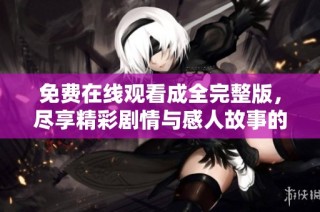 免费在线观看成全完整版，尽享精彩剧情与感人故事的观影体验