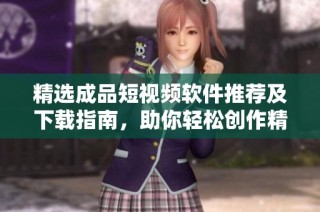 精选成品短视频软件推荐及下载指南，助你轻松创作精彩视频