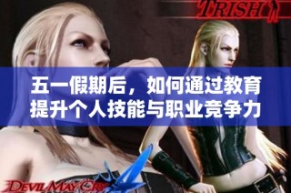 五一假期后，如何通过教育提升个人技能与职业竞争力的探索与实践
