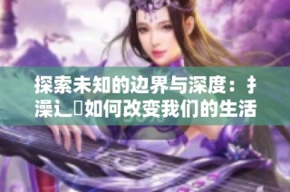 探索未知的边界与深度：扌澡辶畐如何改变我们的生活方式
