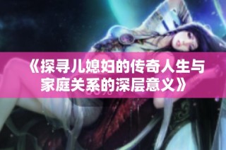 《探寻儿媳妇的传奇人生与家庭关系的深层意义》