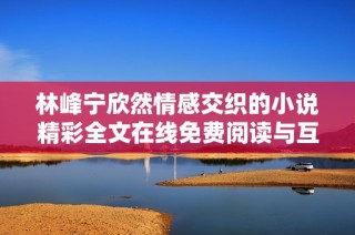 林峰宁欣然情感交织的小说精彩全文在线免费阅读与互动分享