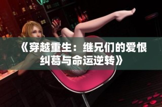 《穿越重生：继兄们的爱恨纠葛与命运逆转》