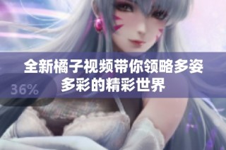 全新橘子视频带你领略多姿多彩的精彩世界
