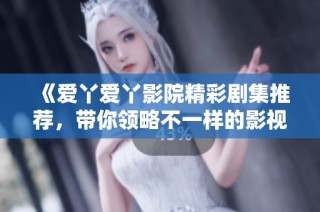 《爱丫爱丫影院精彩剧集推荐，带你领略不一样的影视世界》