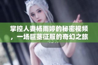 掌控人妻杨雨婷的秘密视频，一场巨茎征服的奇幻之旅