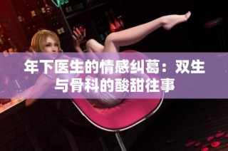 年下医生的情感纠葛：双生与骨科的酸甜往事