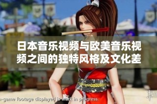 日本音乐视频与欧美音乐视频之间的独特风格及文化差异探讨