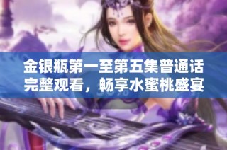 金银瓶第一至第五集普通话完整观看，畅享水蜜桃盛宴