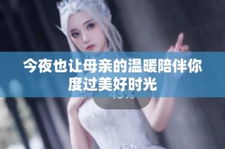 今夜也让母亲的温暖陪伴你度过美好时光
