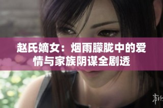 赵氏嫡女：烟雨朦胧中的爱情与家族阴谋全剧透