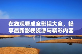 在线观看成全影视大全，畅享最新影视资源与精彩内容