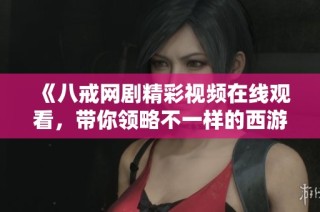 《八戒网剧精彩视频在线观看，带你领略不一样的西游故事》