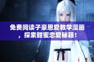 免费阅读子豪恩爱教学漫画，探索甜蜜恋爱秘籍！