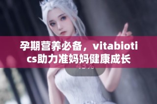 孕期营养必备，vitabiotics助力准妈妈健康成长