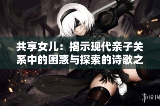 共享女儿：揭示现代亲子关系中的困惑与探索的诗歌之旅