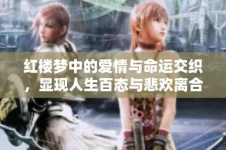 红楼梦中的爱情与命运交织，显现人生百态与悲欢离合