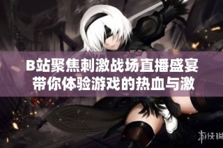 B站聚焦刺激战场直播盛宴 带你体验游戏的热血与激情