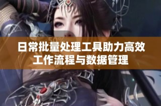 日常批量处理工具助力高效工作流程与数据管理